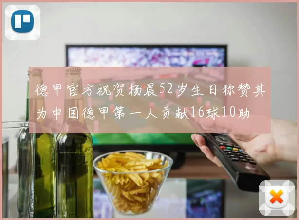 德甲官方祝贺杨晨52岁生日称赞其为中国德甲第一人贡献16球10助