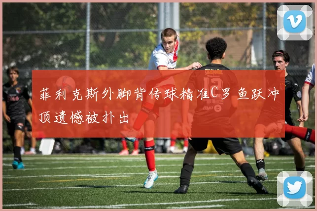 菲利克斯外脚背传球精准C罗鱼跃冲顶遗憾被扑出