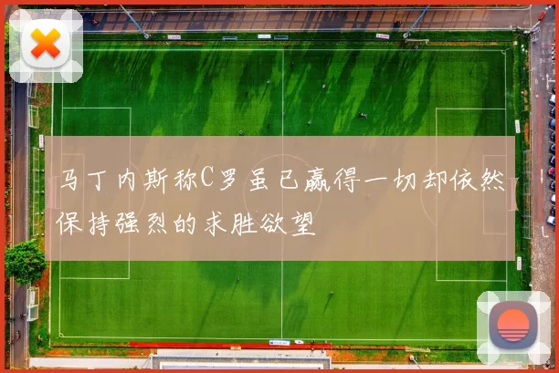 马丁内斯称C罗虽已赢得一切却依然保持强烈的求胜欲望