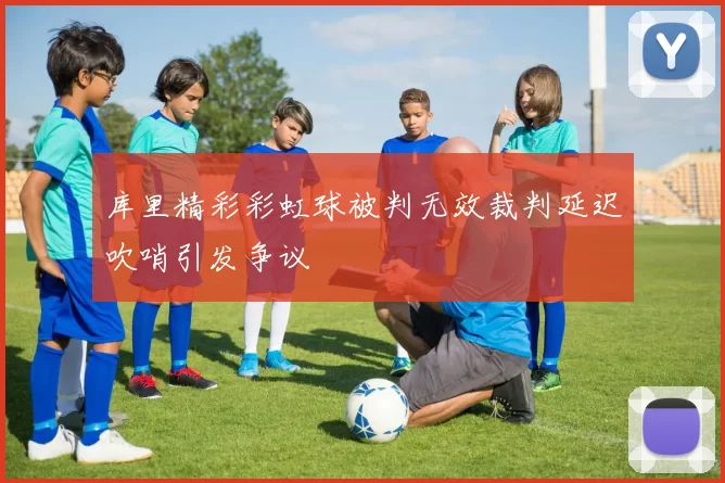 库里精彩彩虹球被判无效裁判延迟吹哨引发争议