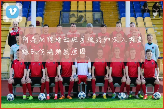 阿森纳聘请西班牙理疗师深入调查球队伤病频发原因