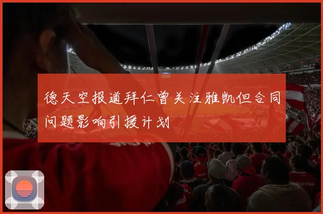 德天空报道拜仁曾关注雅凯但合同问题影响引援计划