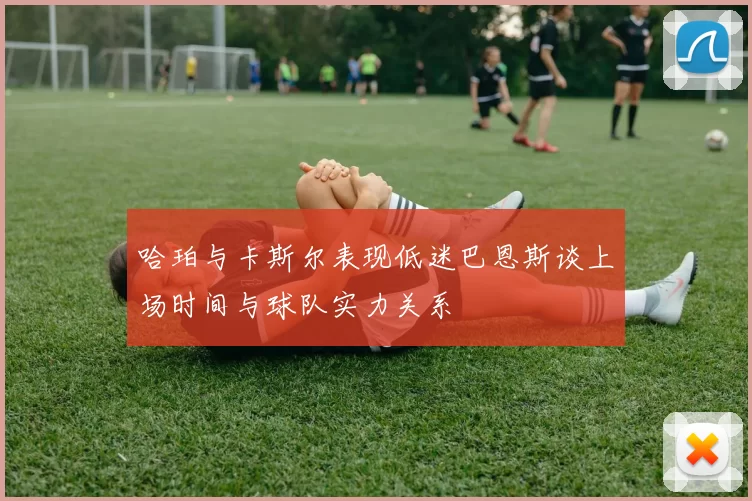 哈珀与卡斯尔表现低迷巴恩斯谈上场时间与球队实力关系