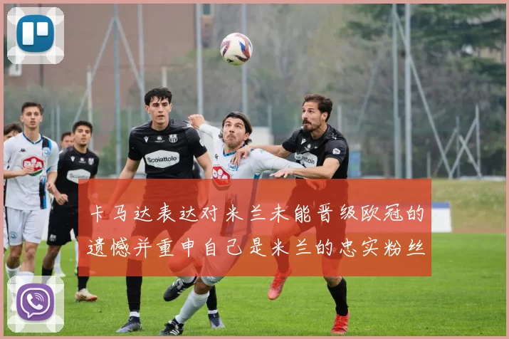 卡马达表达对米兰未能晋级欧冠的遗憾并重申自己是米兰的忠实粉丝