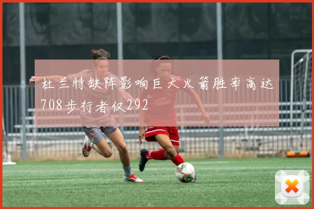 杜兰特缺阵影响巨大火箭胜率高达708步行者仅292